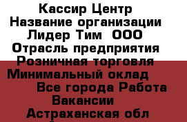 Кассир Центр › Название организации ­ Лидер Тим, ООО › Отрасль предприятия ­ Розничная торговля › Минимальный оклад ­ 25 000 - Все города Работа » Вакансии   . Астраханская обл.,Астрахань г.